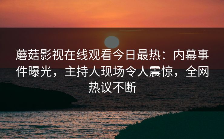 蘑菇影视在线观看今日最热：内幕事件曝光，主持人现场令人震惊，全网热议不断