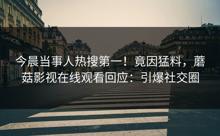 今晨当事人热搜第一！竟因猛料，蘑菇影视在线观看回应：引爆社交圈