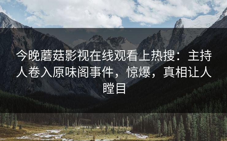 今晚蘑菇影视在线观看上热搜：主持人卷入原味阁事件，惊爆，真相让人瞠目