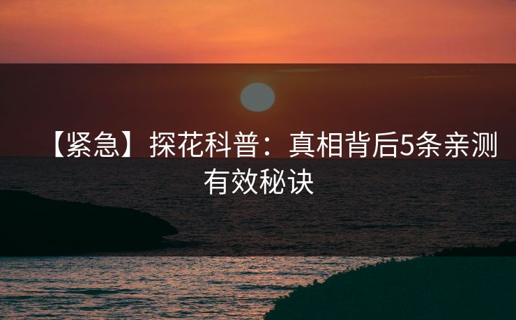 【紧急】探花科普：真相背后5条亲测有效秘诀