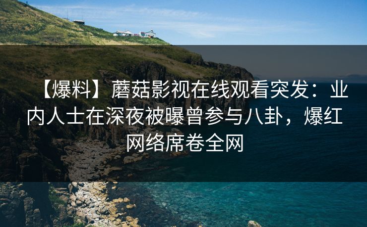 【爆料】蘑菇影视在线观看突发：业内人士在深夜被曝曾参与八卦，爆红网络席卷全网