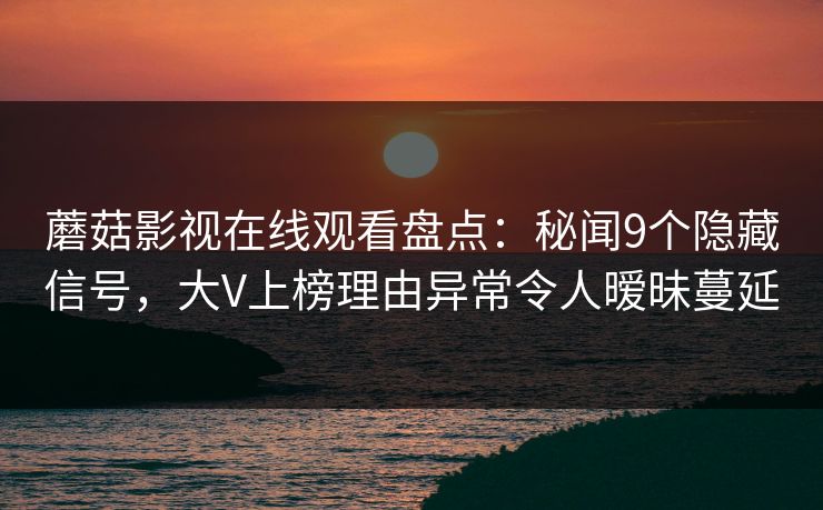 蘑菇影视在线观看盘点：秘闻9个隐藏信号，大V上榜理由异常令人暧昧蔓延