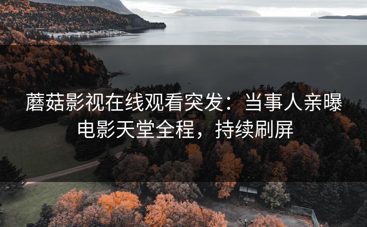 蘑菇影视在线观看突发：当事人亲曝电影天堂全程，持续刷屏