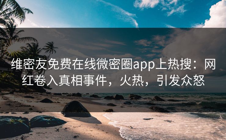 维密友免费在线微密圈app上热搜：网红卷入真相事件，火热，引发众怒