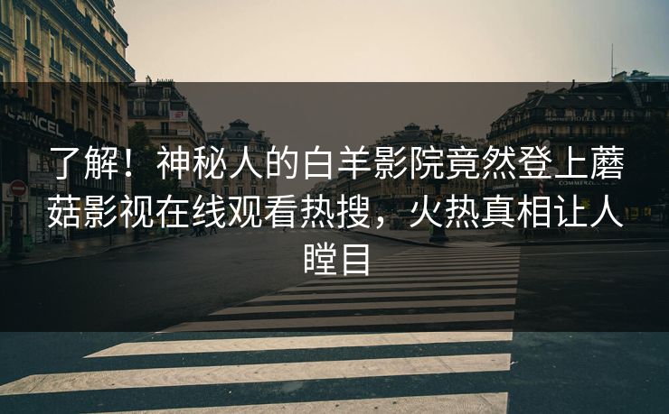 了解！神秘人的白羊影院竟然登上蘑菇影视在线观看热搜，火热真相让人瞠目