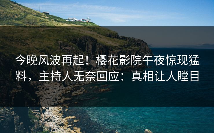 今晚风波再起！樱花影院午夜惊现猛料，主持人无奈回应：真相让人瞠目