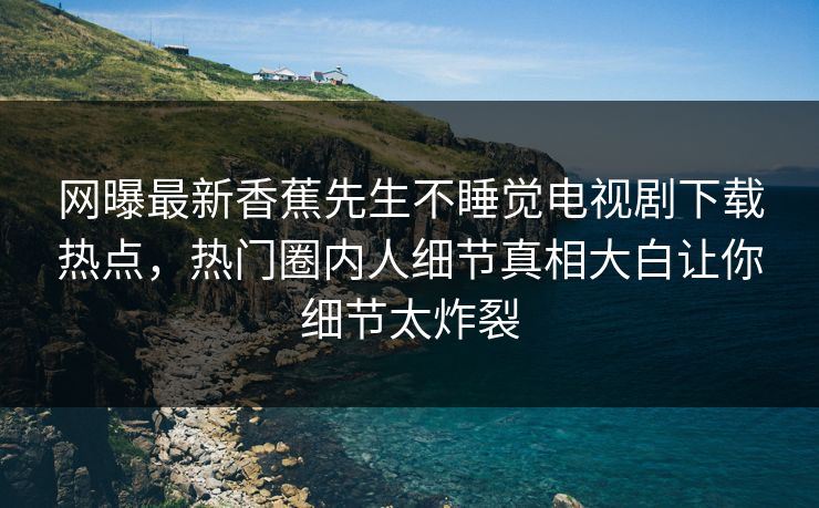 网曝最新香蕉先生不睡觉电视剧下载热点，热门圈内人细节真相大白让你细节太炸裂