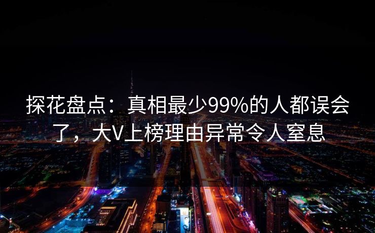 探花盘点：真相最少99%的人都误会了，大V上榜理由异常令人窒息