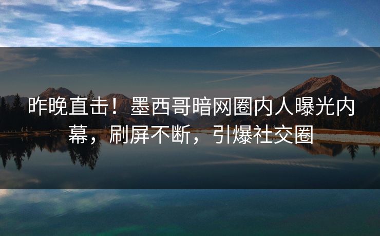 昨晚直击！墨西哥暗网圈内人曝光内幕，刷屏不断，引爆社交圈