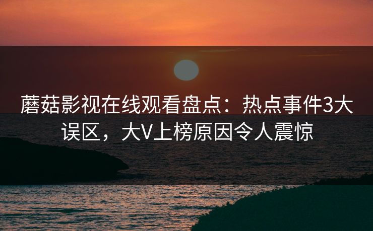 蘑菇影视在线观看盘点：热点事件3大误区，大V上榜原因令人震惊
