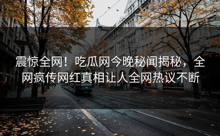 震惊全网！吃瓜网今晚秘闻揭秘，全网疯传网红真相让人全网热议不断