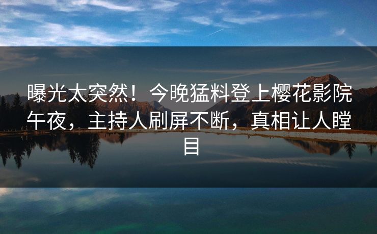 曝光太突然！今晚猛料登上樱花影院午夜，主持人刷屏不断，真相让人瞠目