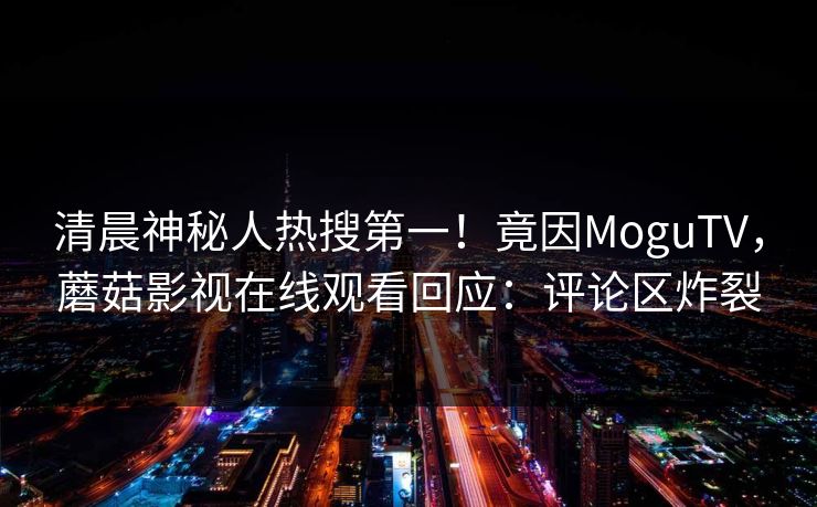 清晨神秘人热搜第一！竟因MoguTV，蘑菇影视在线观看回应：评论区炸裂