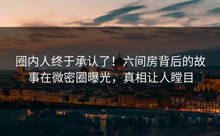 圈内人终于承认了！六间房背后的故事在微密圈曝光，真相让人瞠目