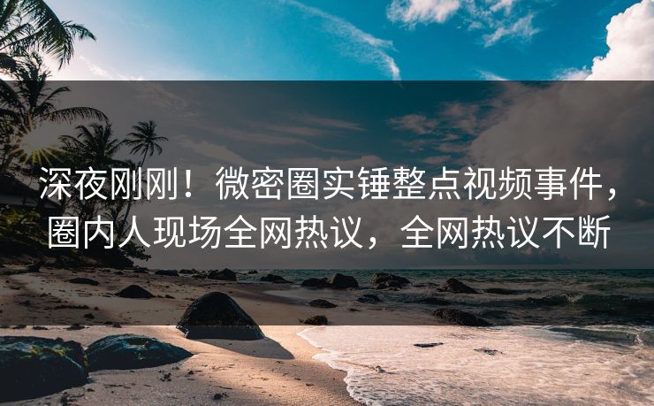 深夜刚刚！微密圈实锤整点视频事件，圈内人现场全网热议，全网热议不断
