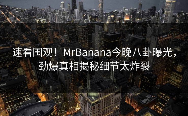 速看围观！MrBanana今晚八卦曝光，劲爆真相揭秘细节太炸裂
