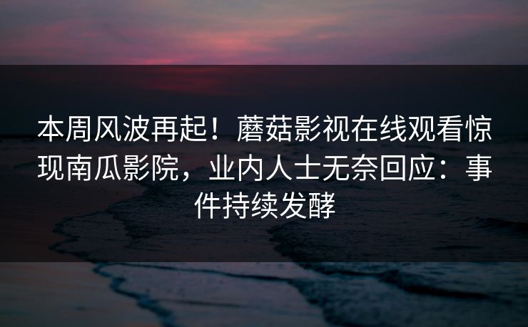 本周风波再起！蘑菇影视在线观看惊现南瓜影院，业内人士无奈回应：事件持续发酵
