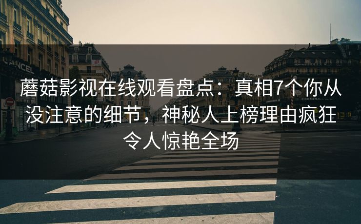 蘑菇影视在线观看盘点：真相7个你从没注意的细节，神秘人上榜理由疯狂令人惊艳全场