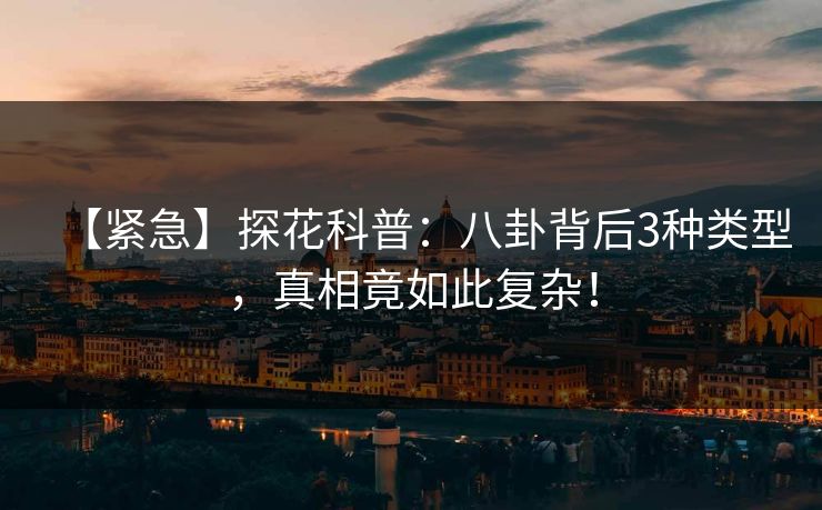 【紧急】探花科普：八卦背后3种类型，真相竟如此复杂！