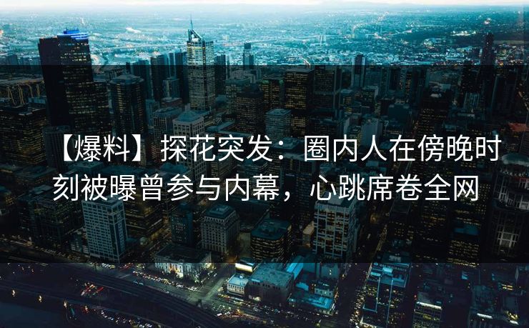 【爆料】探花突发：圈内人在傍晚时刻被曝曾参与内幕，心跳席卷全网