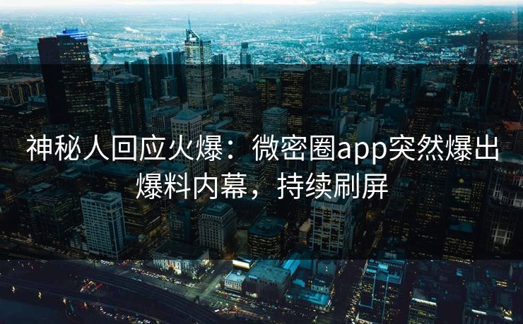 神秘人回应火爆：微密圈app突然爆出爆料内幕，持续刷屏