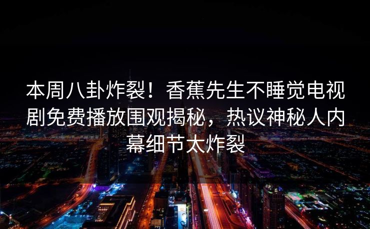 本周八卦炸裂！香蕉先生不睡觉电视剧免费播放围观揭秘，热议神秘人内幕细节太炸裂