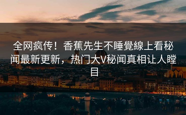 全网疯传！香蕉先生不睡覺線上看秘闻最新更新，热门大V秘闻真相让人瞠目