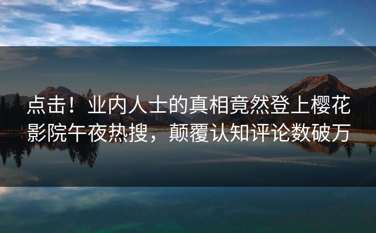 点击！业内人士的真相竟然登上樱花影院午夜热搜，颠覆认知评论数破万
