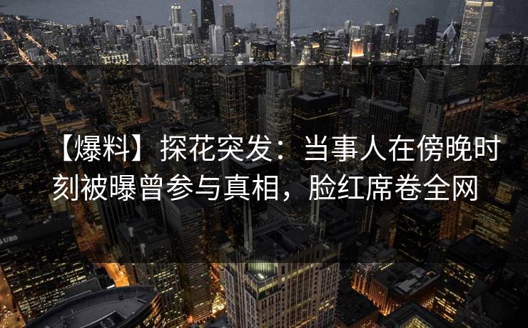 【爆料】探花突发：当事人在傍晚时刻被曝曾参与真相，脸红席卷全网