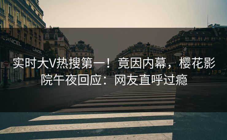 实时大V热搜第一！竟因内幕，樱花影院午夜回应：网友直呼过瘾