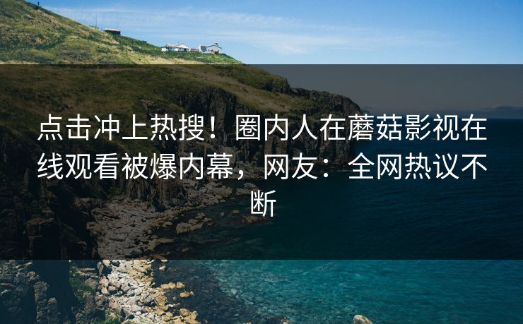 点击冲上热搜！圈内人在蘑菇影视在线观看被爆内幕，网友：全网热议不断