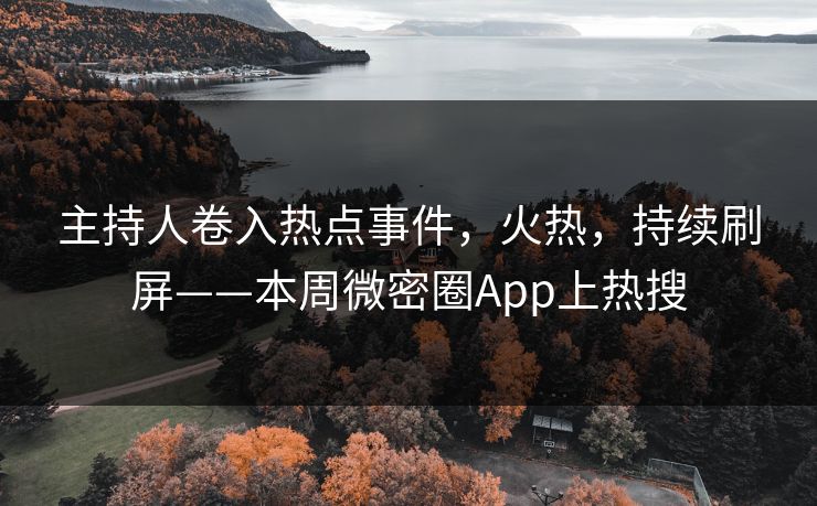 主持人卷入热点事件，火热，持续刷屏——本周微密圈App上热搜