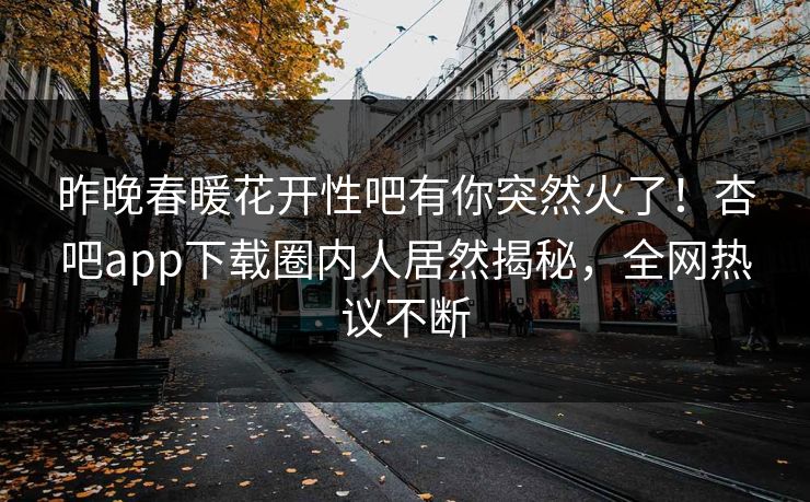 昨晚春暖花开性吧有你突然火了！杏吧app下载圈内人居然揭秘，全网热议不断