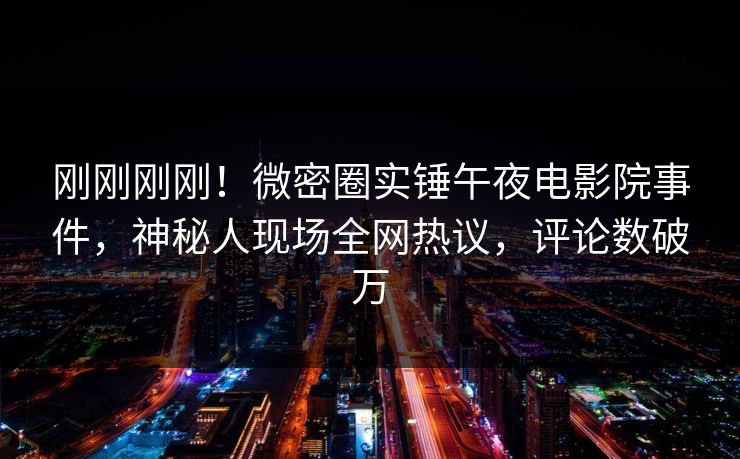 刚刚刚刚！微密圈实锤午夜电影院事件，神秘人现场全网热议，评论数破万