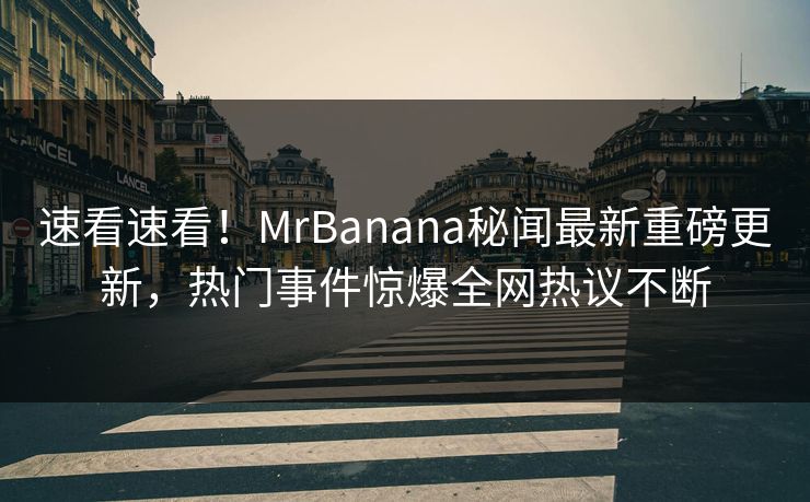 速看速看！MrBanana秘闻最新重磅更新，热门事件惊爆全网热议不断