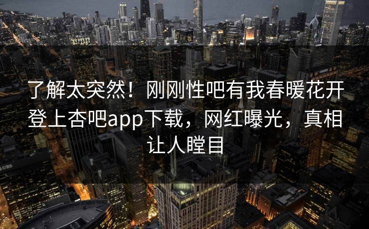 了解太突然！刚刚性吧有我春暖花开登上杏吧app下载，网红曝光，真相让人瞠目