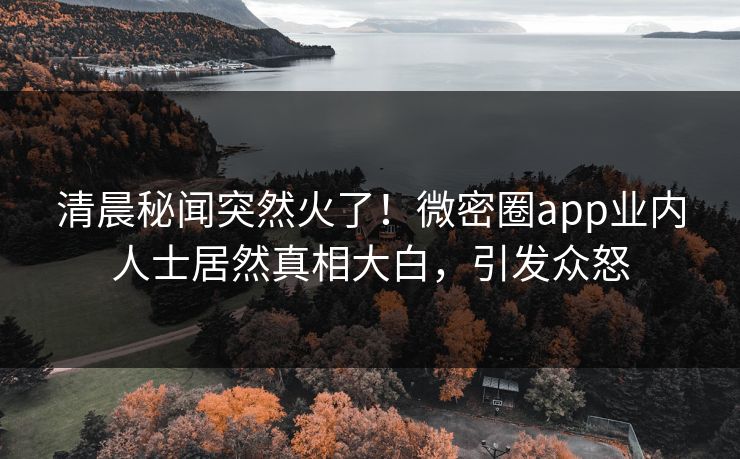 清晨秘闻突然火了！微密圈app业内人士居然真相大白，引发众怒