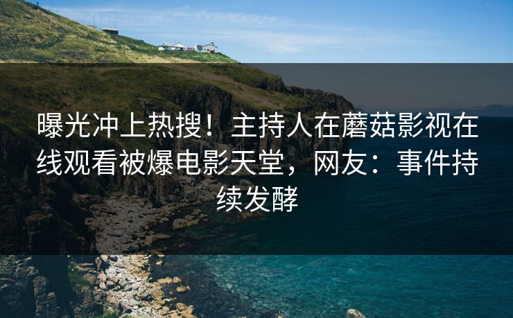 曝光冲上热搜！主持人在蘑菇影视在线观看被爆电影天堂，网友：事件持续发酵