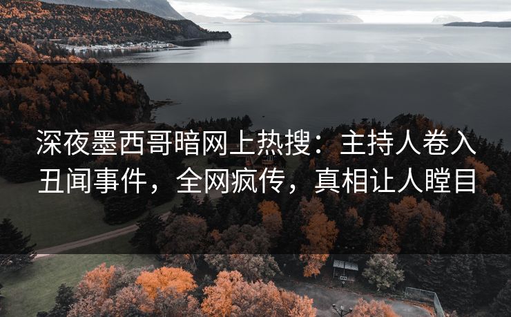 深夜墨西哥暗网上热搜：主持人卷入丑闻事件，全网疯传，真相让人瞠目