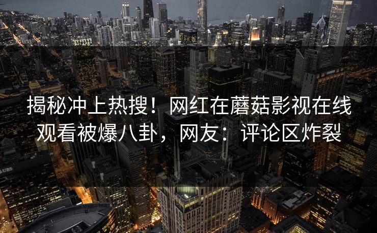 揭秘冲上热搜！网红在蘑菇影视在线观看被爆八卦，网友：评论区炸裂