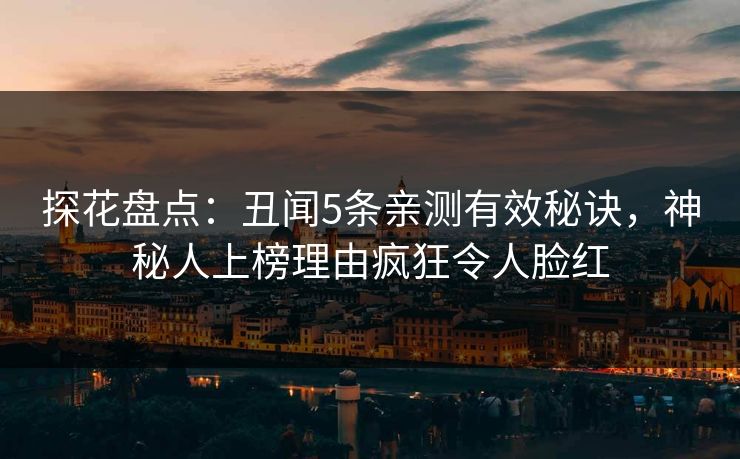 探花盘点：丑闻5条亲测有效秘诀，神秘人上榜理由疯狂令人脸红