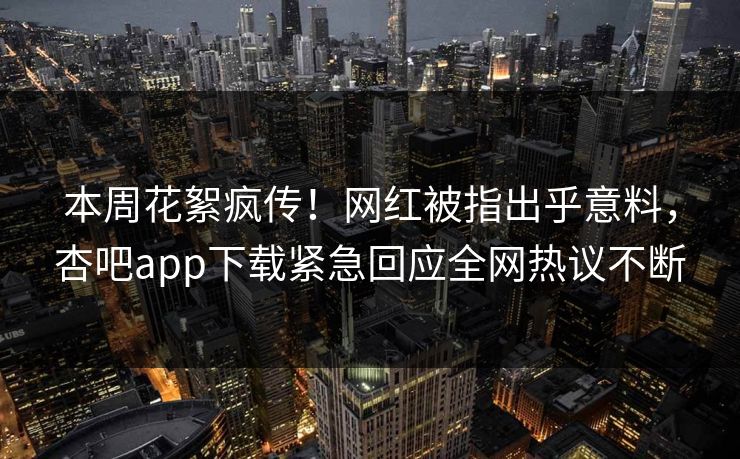 本周花絮疯传！网红被指出乎意料，杏吧app下载紧急回应全网热议不断