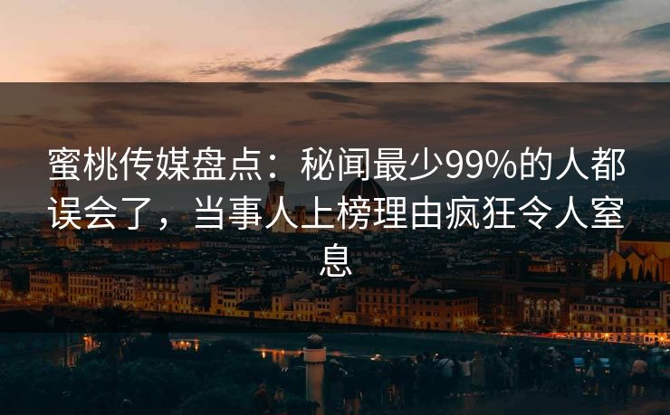 蜜桃传媒盘点：秘闻最少99%的人都误会了，当事人上榜理由疯狂令人窒息