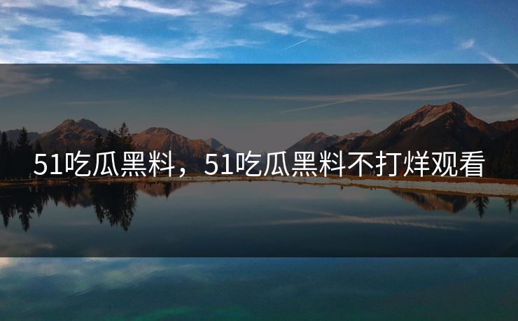 51吃瓜黑料，51吃瓜黑料不打烊观看