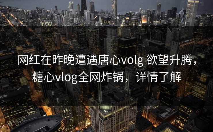 网红在昨晚遭遇唐心volg 欲望升腾，糖心vlog全网炸锅，详情了解