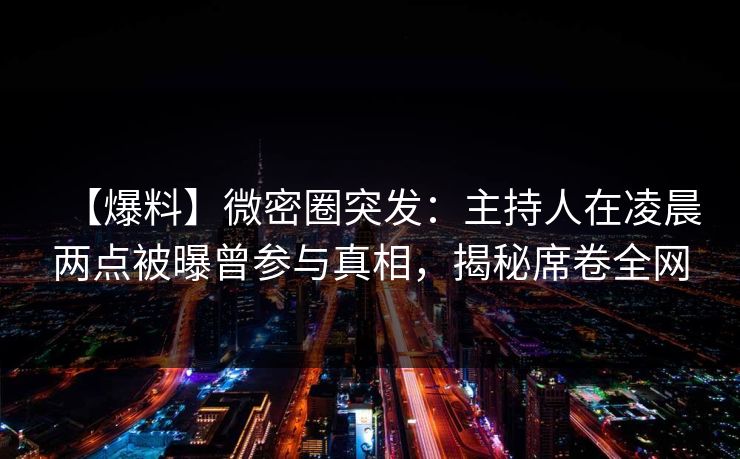 【爆料】微密圈突发:主持人在凌晨两点被曝曾参与真相,揭秘席卷全网 【爆料】微密圈突发:主持人在凌晨两点被曝曾参与真相,揭秘席卷全网