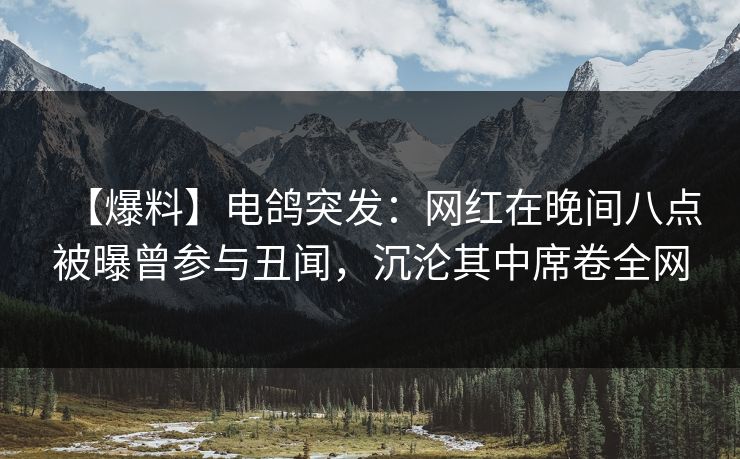 【爆料】电鸽突发：网红在晚间八点被曝曾参与丑闻，沉沦其中席卷全网