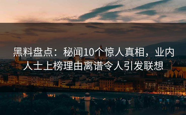 黑料盘点：秘闻10个惊人真相，业内人士上榜理由离谱令人引发联想