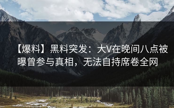 【爆料】黑料突发：大V在晚间八点被曝曾参与真相，无法自持席卷全网