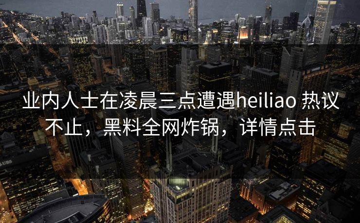 业内人士在凌晨三点遭遇heiliao 热议不止，黑料全网炸锅，详情点击